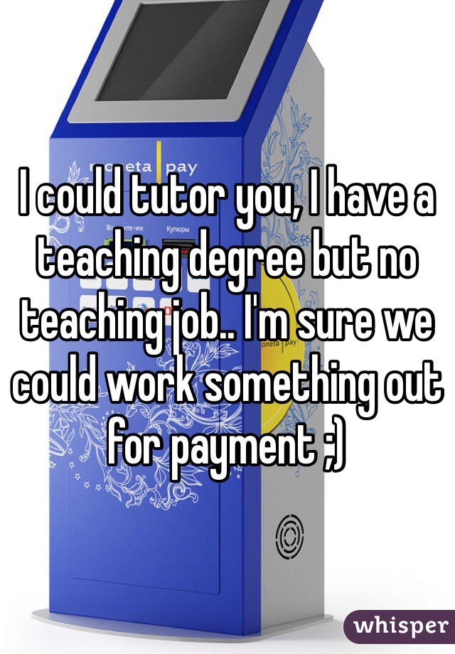 I could tutor you, I have a teaching degree but no teaching job.. I'm sure we could work something out for payment ;)