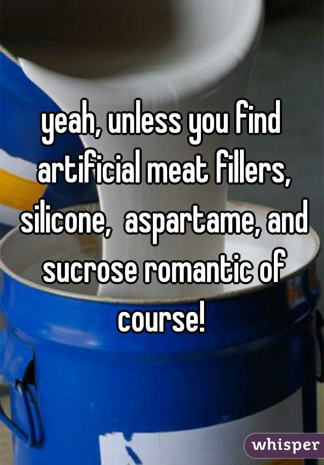 yeah, unless you find artificial meat fillers, silicone,  aspartame, and sucrose romantic of course! 
