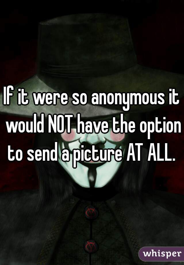 If it were so anonymous it would NOT have the option to send a picture AT ALL. 