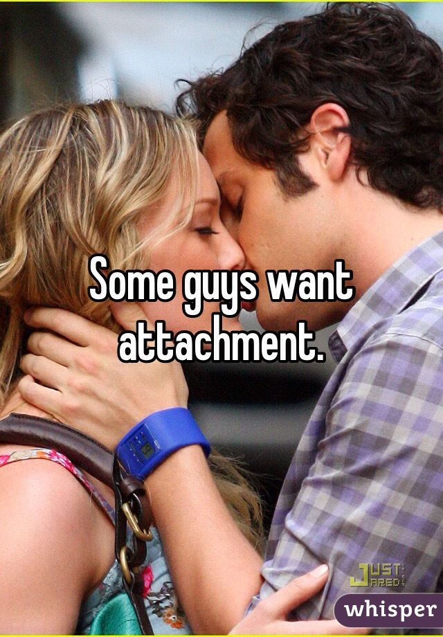 Some guys want attachment. 