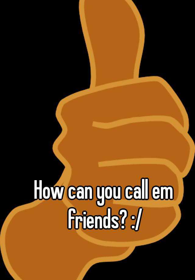 how-can-you-call-em-friends