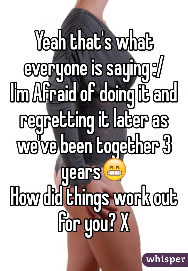 Yeah that's what everyone is saying :/ 
I'm Afraid of doing it and regretting it later as we've been together 3 years😁
How did things work out for you? X