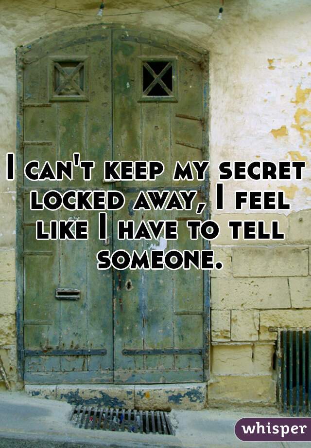 I can't keep my secret locked away, I feel like I have to tell someone.