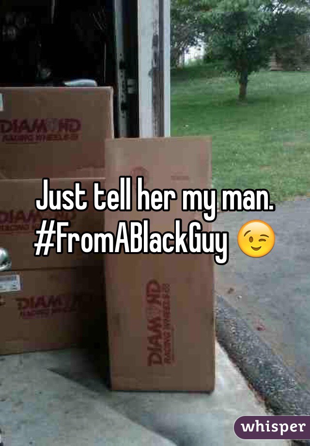 Just tell her my man. #FromABlackGuy 😉