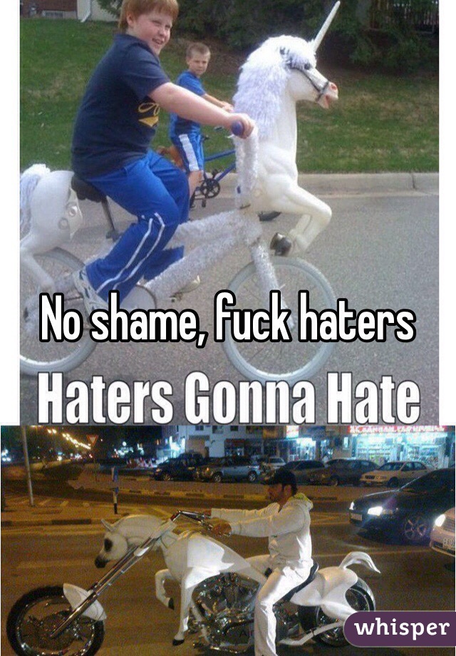 No shame, fuck haters