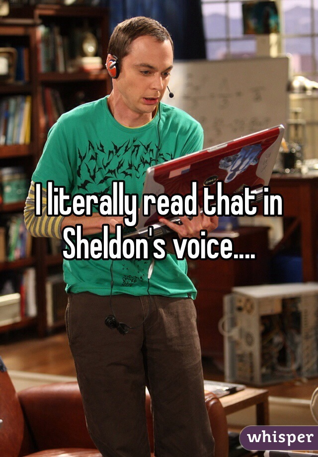 I literally read that in Sheldon's voice....