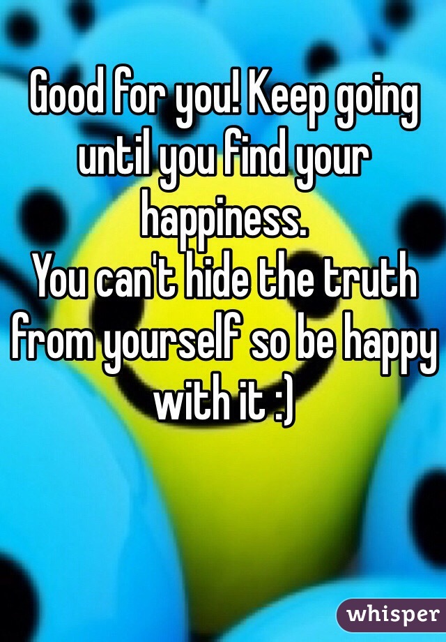 Good for you! Keep going until you find your happiness. 
You can't hide the truth from yourself so be happy with it :)