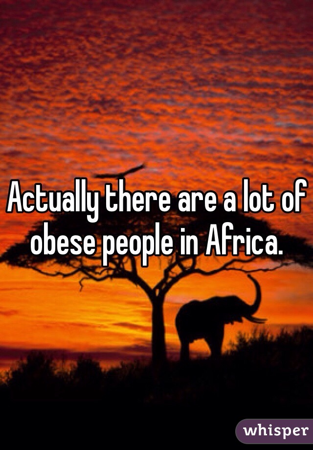 Actually there are a lot of obese people in Africa.