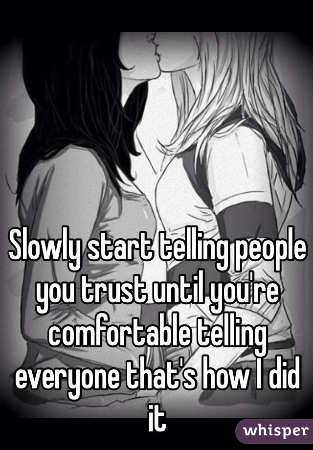 Slowly start telling people you trust until you're comfortable telling everyone that's how I did it
