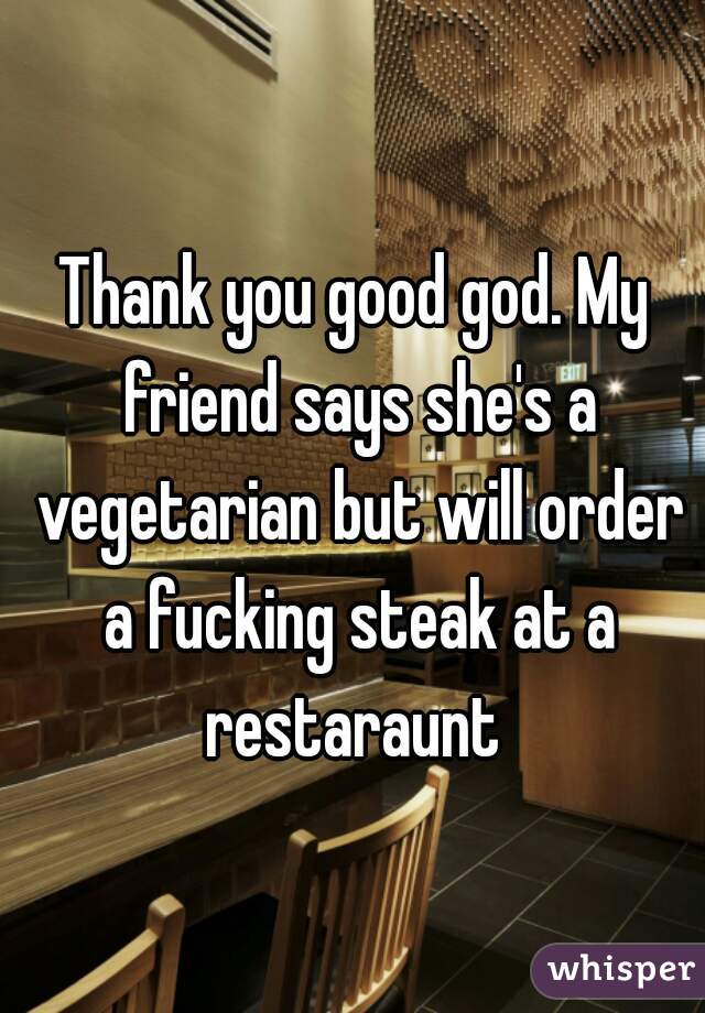 Thank you good god. My friend says she's a vegetarian but will order a fucking steak at a restaraunt 