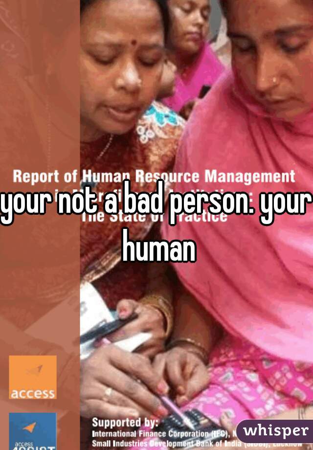 your not a bad person. your human