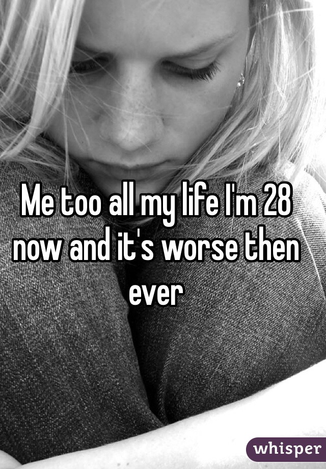 Me too all my life I'm 28 now and it's worse then ever 