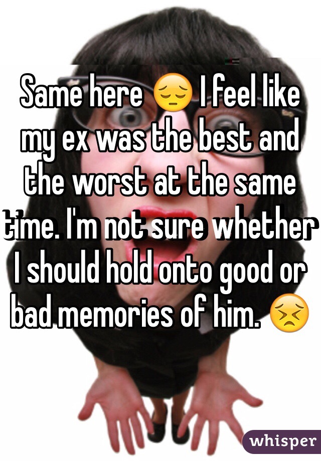 Same here 😔 I feel like my ex was the best and the worst at the same time. I'm not sure whether I should hold onto good or bad memories of him. 😣