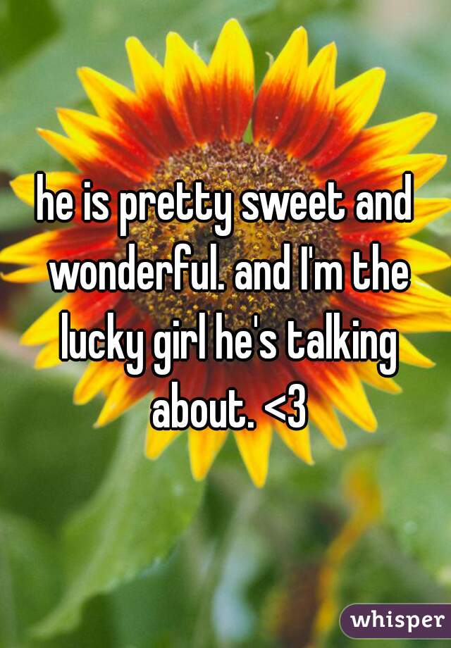 he is pretty sweet and wonderful. and I'm the lucky girl he's talking about. <3