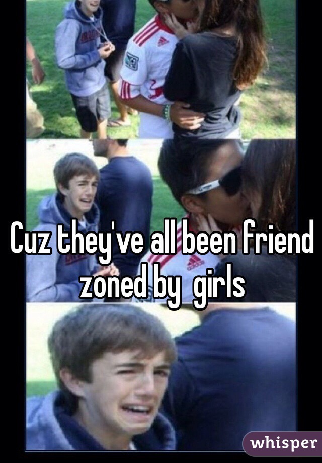 Cuz they've all been friend zoned by  girls 
