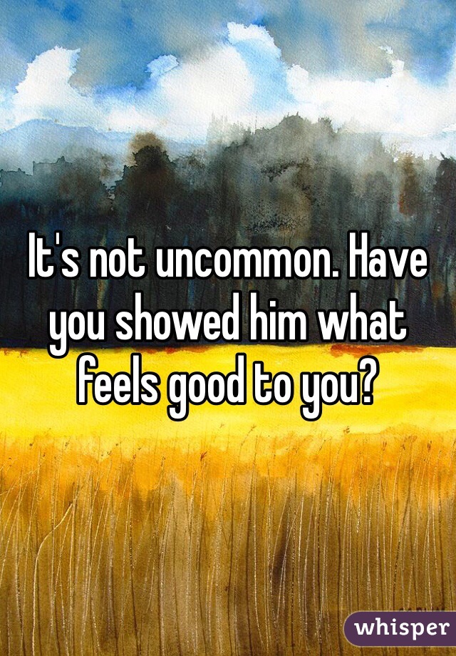 It's not uncommon. Have you showed him what feels good to you? 