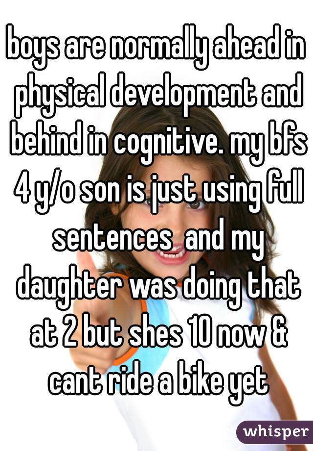 boys are normally ahead in physical development and behind in cognitive. my bfs 4 y/o son is just using full sentences  and my daughter was doing that at 2 but shes 10 now & cant ride a bike yet
