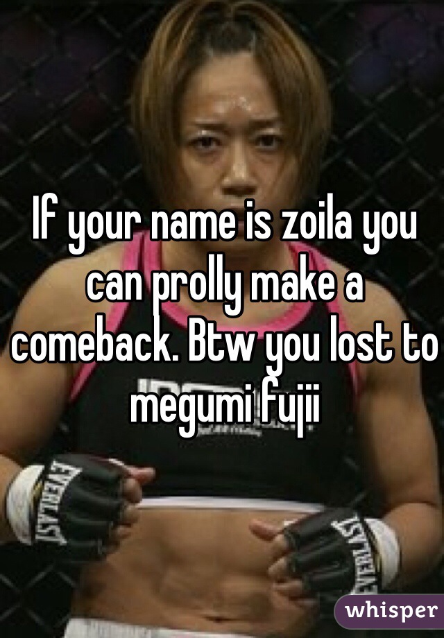 If your name is zoila you can prolly make a comeback. Btw you lost to megumi fujii 