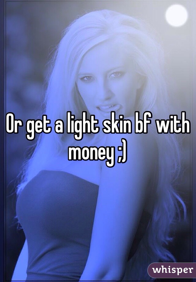 Or get a light skin bf with money ;)