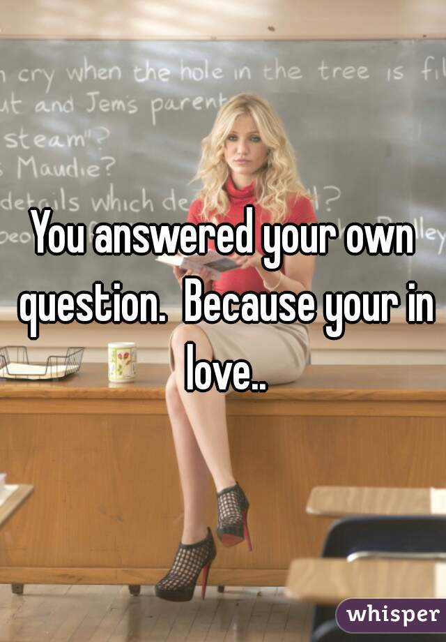 You answered your own question.  Because your in love..