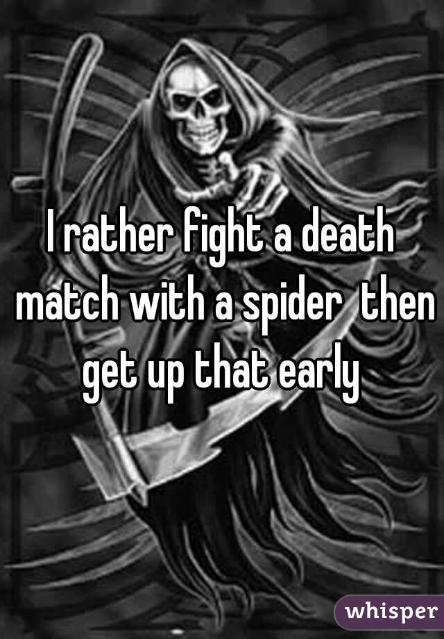 I rather fight a death match with a spider  then get up that early 
