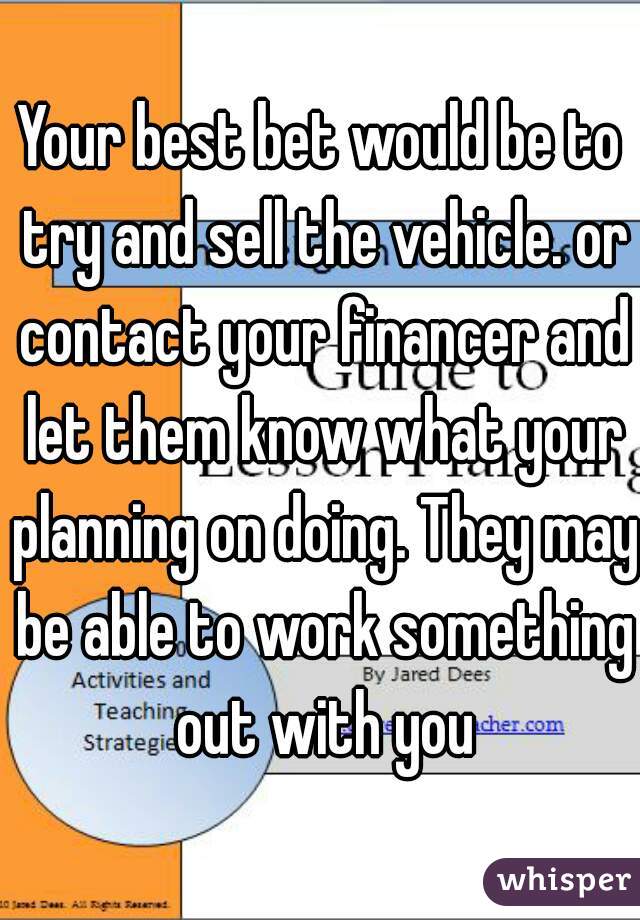 Your best bet would be to try and sell the vehicle. or contact your financer and let them know what your planning on doing. They may be able to work something out with you