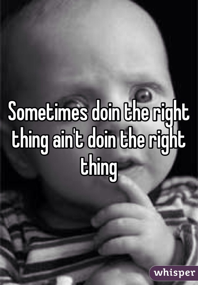 Sometimes doin the right thing ain't doin the right thing