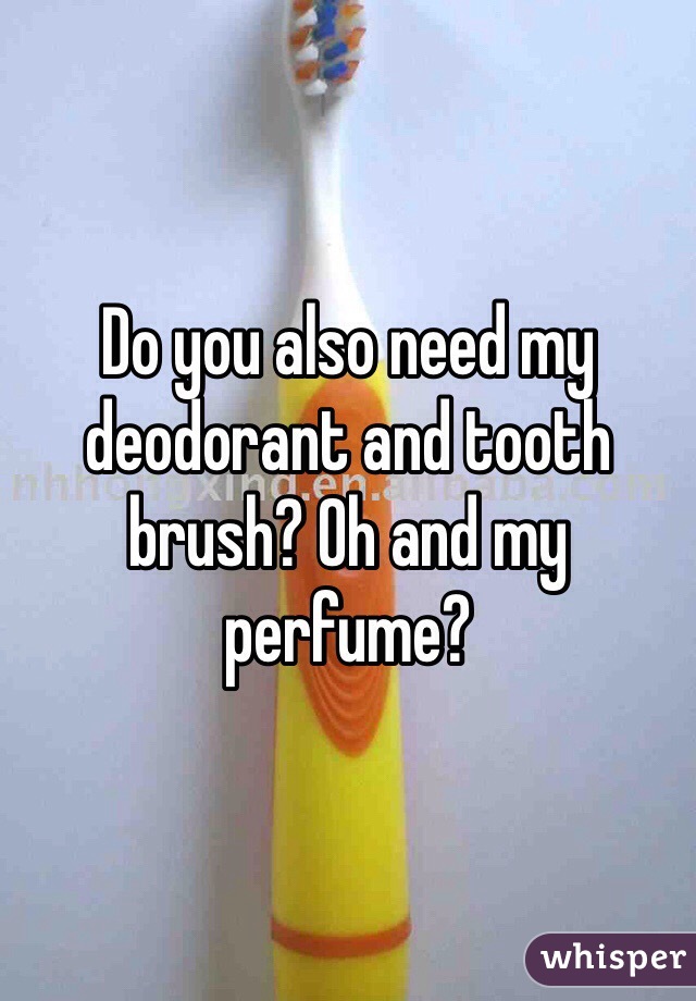 Do you also need my deodorant and tooth brush? Oh and my perfume?