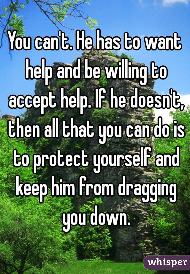 You can't. He has to want help and be willing to accept help. If he doesn't, then all that you can do is to protect yourself and keep him from dragging you down.