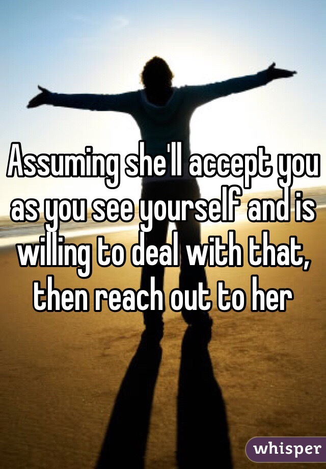 Assuming she'll accept you as you see yourself and is willing to deal with that, then reach out to her