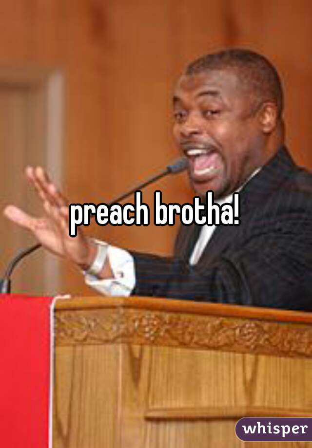 preach brotha!