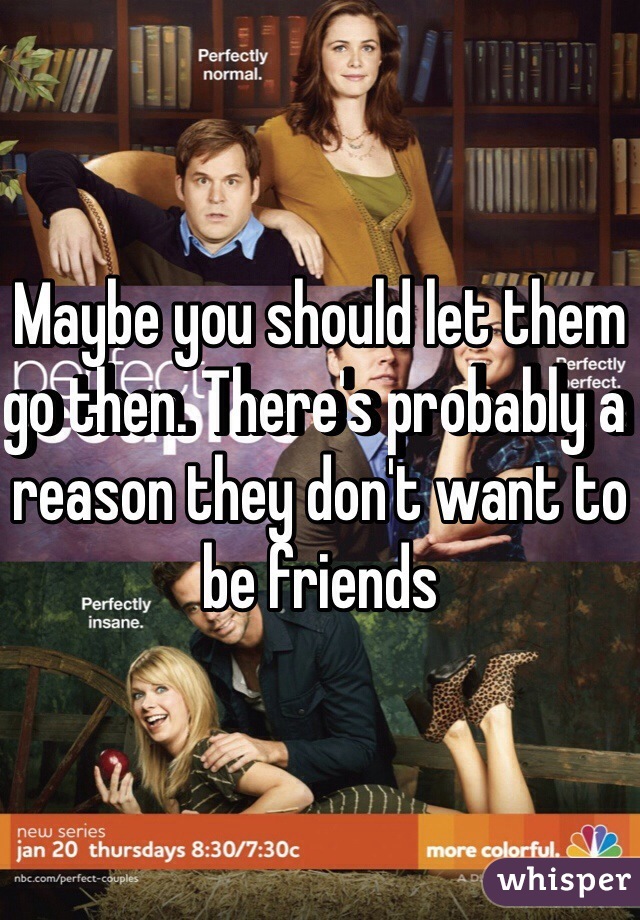 Maybe you should let them go then. There's probably a reason they don't want to be friends 