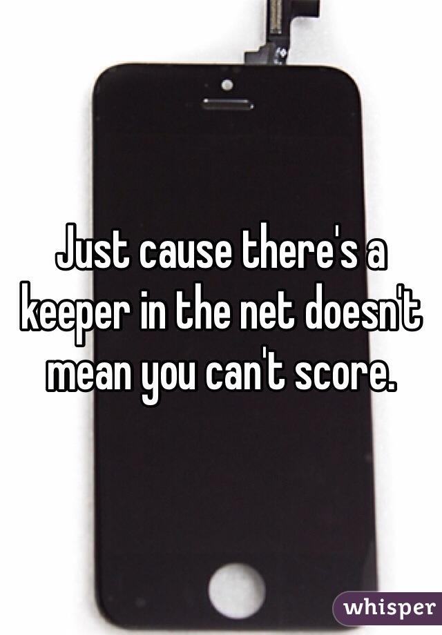 Just cause there's a keeper in the net doesn't mean you can't score. 