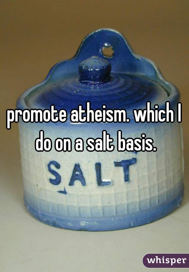 promote atheism. which I do on a salt basis.