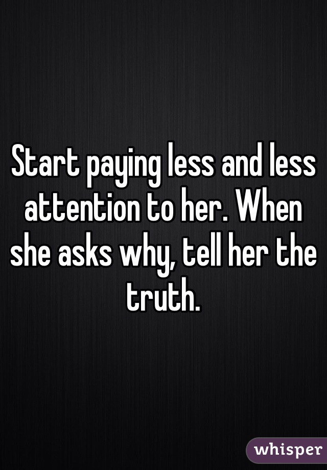 Start paying less and less attention to her. When she asks why, tell her the truth. 