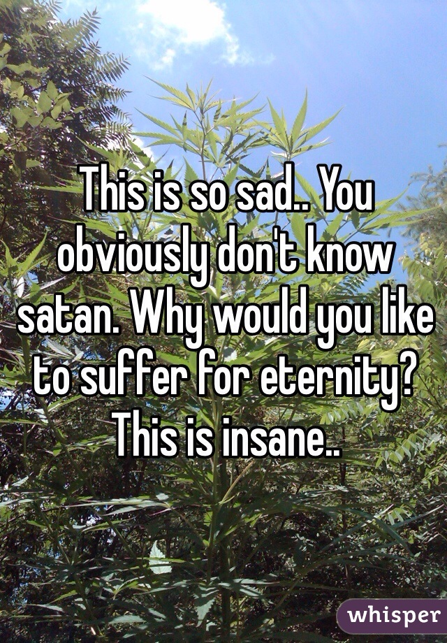This is so sad.. You obviously don't know satan. Why would you like to suffer for eternity? This is insane.. 