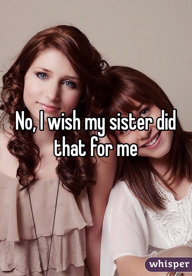 No, I wish my sister did that for me