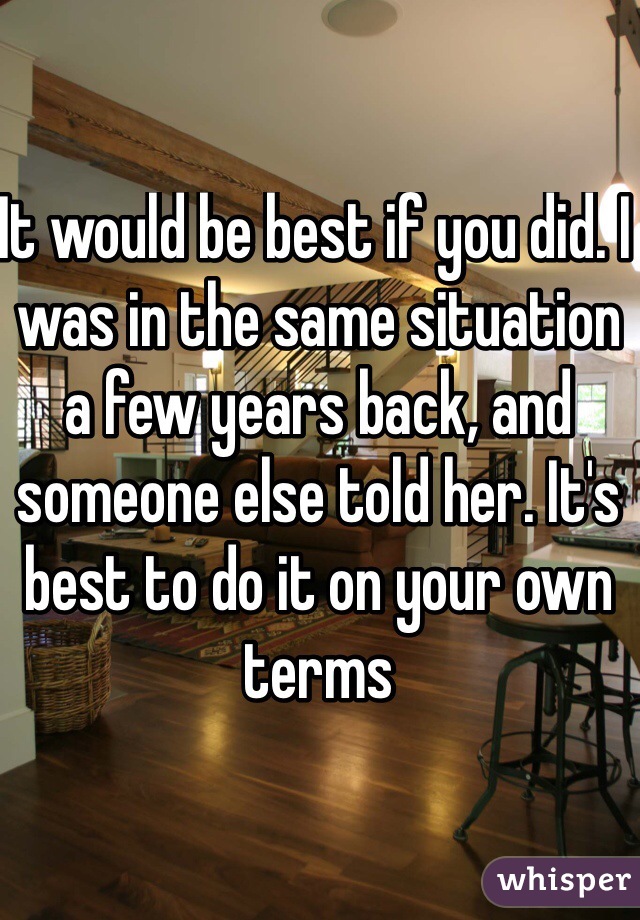 It would be best if you did. I was in the same situation a few years back, and someone else told her. It's best to do it on your own terms