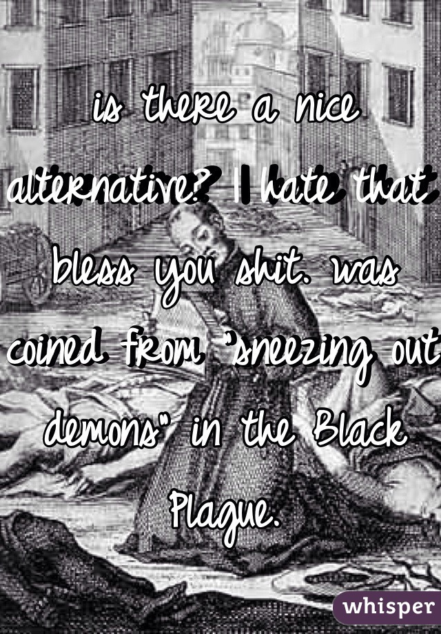 is there a nice alternative? I hate that bless you shit. was coined from "sneezing out demons" in the Black Plague.