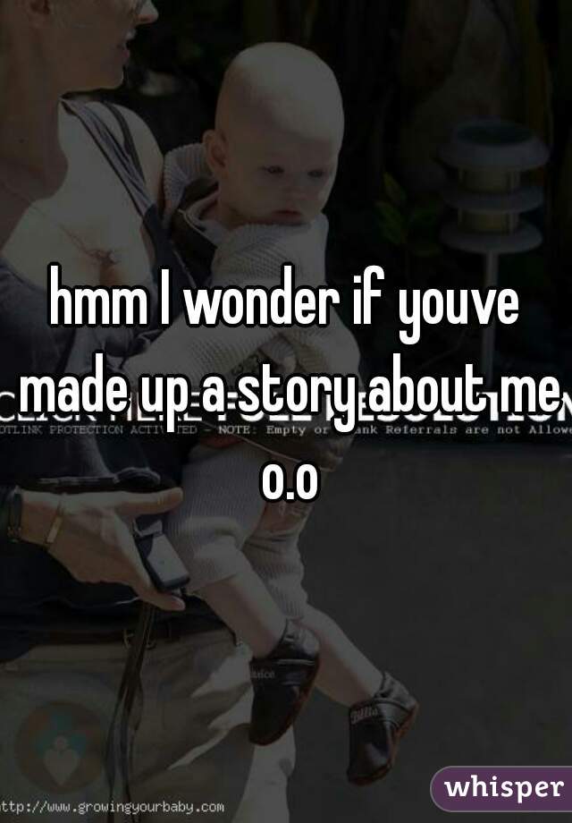 hmm I wonder if youve made up a story about me o.o