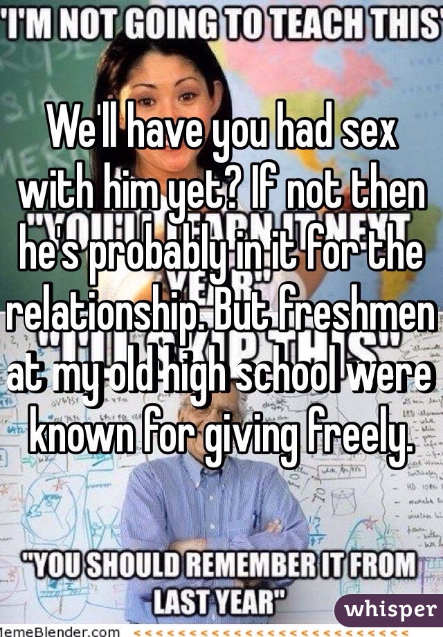We'll have you had sex with him yet? If not then he's probably in it for the relationship. But freshmen at my old high school were known for giving freely. 