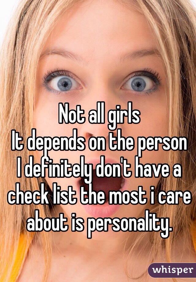Not all girls 
It depends on the person 
I definitely don't have a check list the most i care about is personality.
