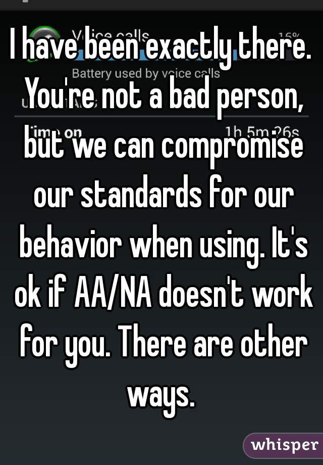 I have been exactly there. You're not a bad person, but we can compromise our standards for our behavior when using. It's ok if AA/NA doesn't work for you. There are other ways. 