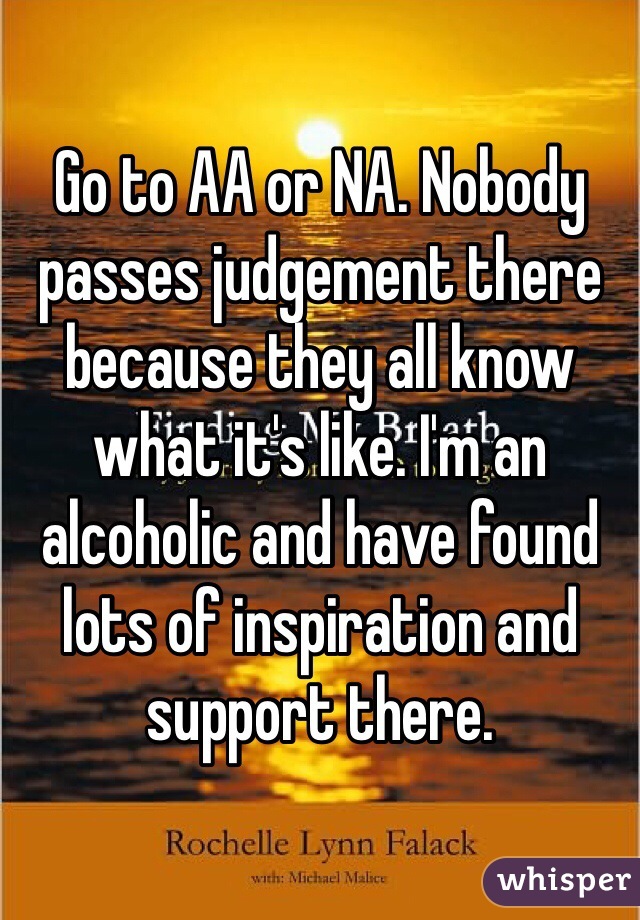 Go to AA or NA. Nobody passes judgement there because they all know what it's like. I'm an alcoholic and have found lots of inspiration and support there. 