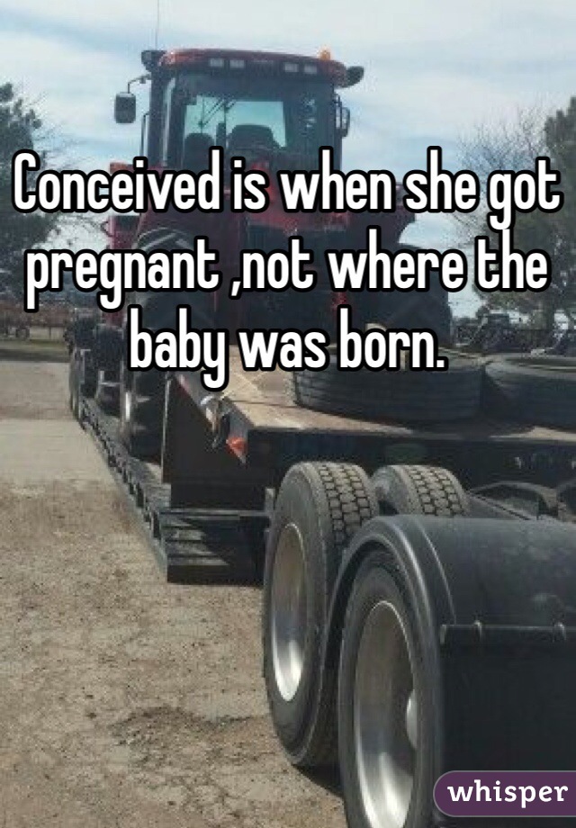 Conceived is when she got pregnant ,not where the baby was born. 