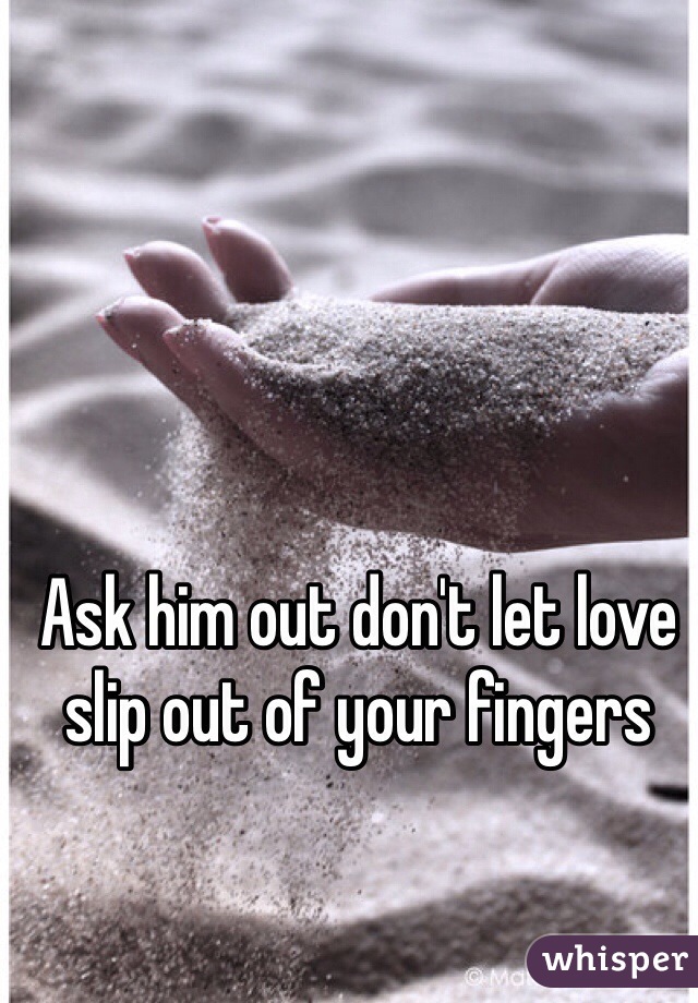 Ask him out don't let love slip out of your fingers 