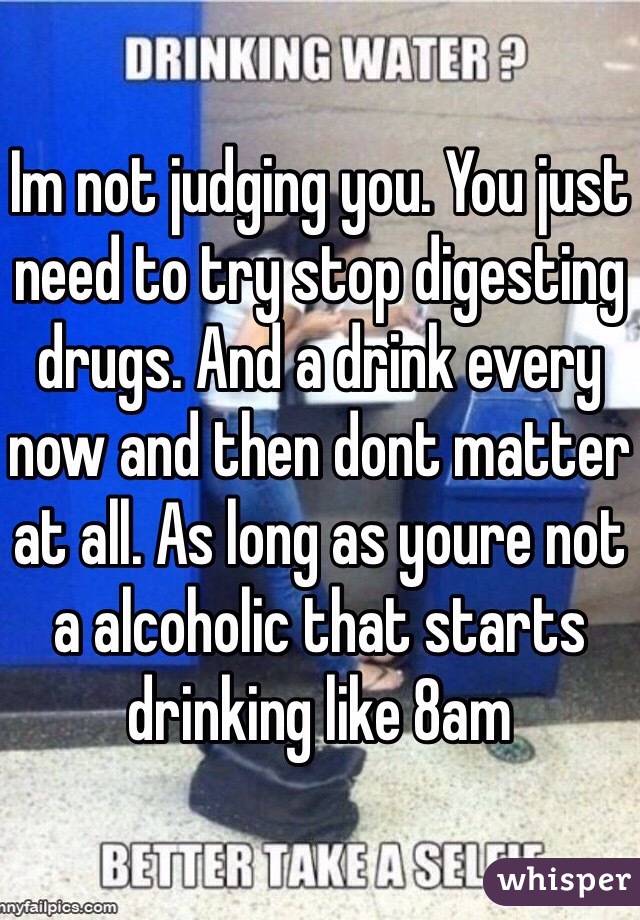 Im not judging you. You just need to try stop digesting drugs. And a drink every now and then dont matter at all. As long as youre not a alcoholic that starts drinking like 8am