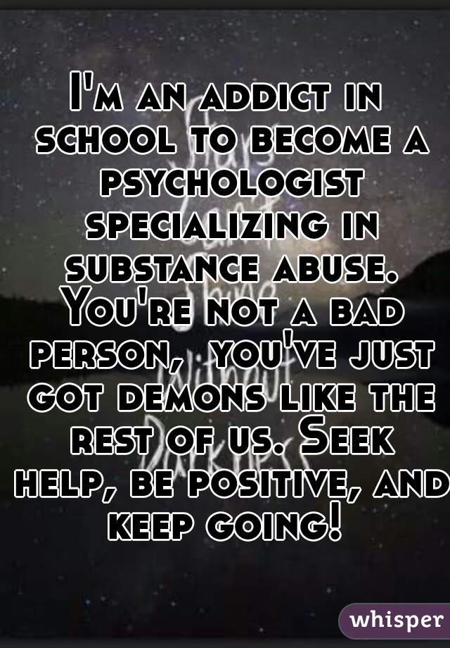 I'm an addict in school to become a psychologist specializing in substance abuse. You're not a bad person,  you've just got demons like the rest of us. Seek help, be positive, and keep going! 