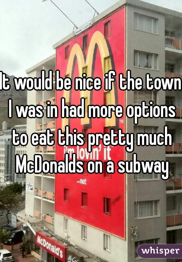 It would be nice if the town I was in had more options to eat this pretty much McDonalds on a subway