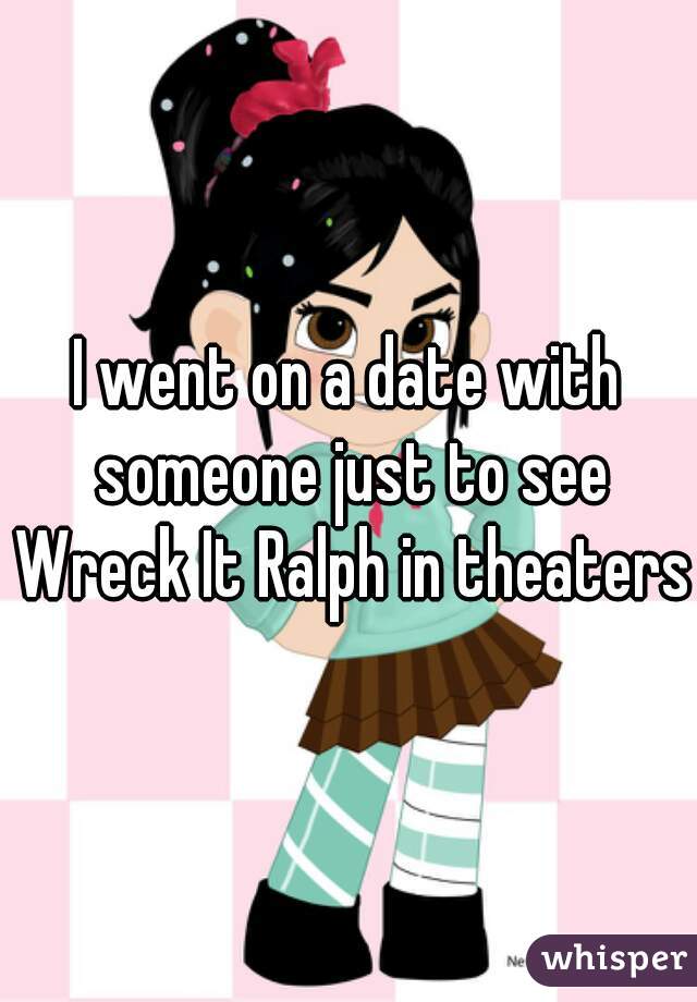 I went on a date with someone just to see Wreck It Ralph in theaters.